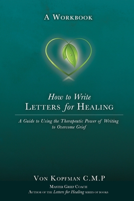 How to Write Letters for Healing: The Therapeutic Power of Writing to a Lost Loved One - A Workbook By Von Kopfman Cover Image