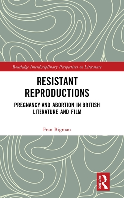Resistant Reproductions: Pregnancy and Abortion in British Literature and Film (Routledge Interdisciplinary Perspectives on Literature)