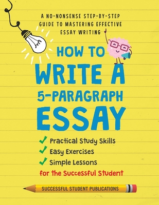 How to Write A 5-Paragraph Essay: A No-Nonsense Step-By-Step Guide to Mastering Effective Essay Writing Practical Study Skills, Easy Exercises & Simpl Cover Image