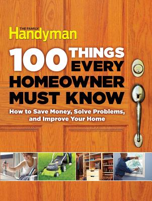 100 Things Every Homeowner Must Know: How to Save Money, Solve Problems and Improve Your Home (Family Handyman 100) By Editors Of Family Handyman Cover Image