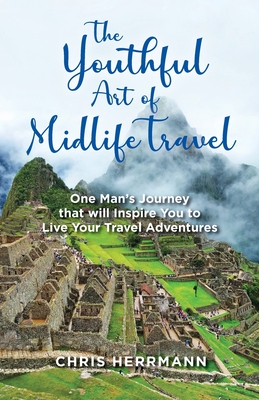 The Youthful Art of Midlife Travel: One Man's Journey that will Inspire You to Live your Travel Adventures