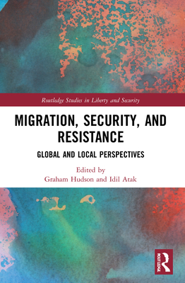 Migration, Security, and Resistance: Global and Local Perspectives (Routledge Studies in Liberty and Security) By Graham Hudson (Editor), IDIL Atak (Editor) Cover Image