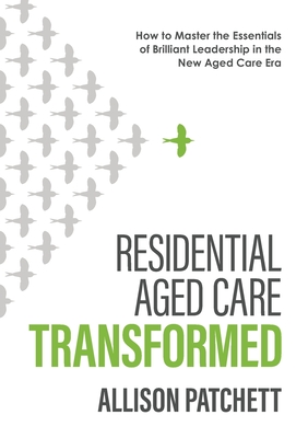 Residential Aged Care Transformed: How to Master the Essentials of Brilliant Leadership in the New Aged Care Era Cover Image