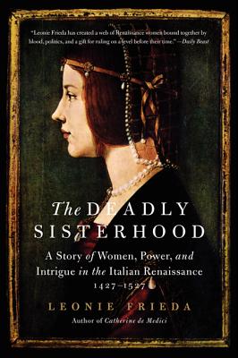 The Deadly Sisterhood: A Story of Women, Power, and Intrigue in the Italian Renaissance, 1427-1527 By Leonie Frieda Cover Image