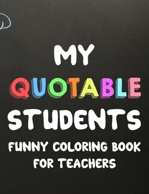 My Quotable Students Funny Coloring Book For Teachers: Humorous Coloring Book For Teachers with Quotes From Students, Hilarious Coloring Sheets For Ad By Sofi Ferguson Cover Image