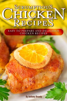 Scrumptious Chicken Recipes: Easy to Prepare and Delicious Chicken Recipes By Anthony Boundy Cover Image