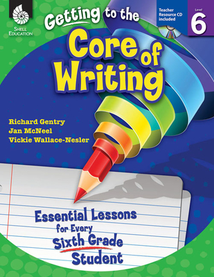 Getting to the Core of Writing: Essential Lessons for Every Sixth Grade Student By Richard Gentry, Jan McNeel, Vickie Wallace-Nesler Cover Image