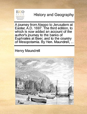 A Journey from Aleppo to Jerusalem at Easter, A.D. 1697. the Third Edition, to Which Is Now Added an Account of the Author's Journey to the Banks of E By Henry Maundrell Cover Image