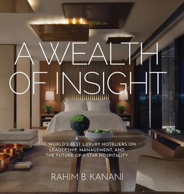 A Wealth of Insight: The World's Best Luxury Hoteliers on Leadership, Management, and the Future of 5-Star Hospitality By Rahim B. Kanani Cover Image