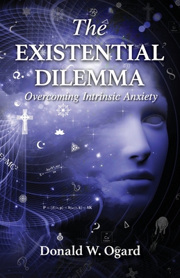 The Existential Dilemma: Overcoming Intrinsic Anxiety By Donald W. Ogard Cover Image