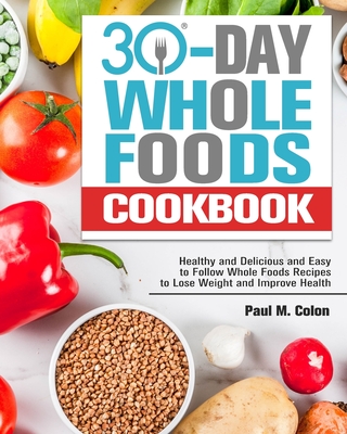 30 Days Whole Foods Cookbook: Healthy and Delicious and Easy to Follow Whole Foods Recipes to Lose Weight and Improve Health Cover Image