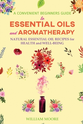 A Basic How to Use Essential Oils Reference Guide: 250 Aromatherapy Oil  Diffuser Recipes & Healing Solutions for Mind, Body & Soul (Paperback)