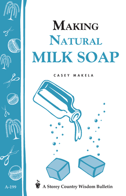 Making Natural Milk Soap: Storey's Country Wisdom Bulletin A-199 (Storey Country Wisdom Bulletin) By Casey Makela Cover Image