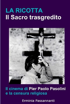 La ricotta. Il Sacro trasgredito.: Il cinema di Pier Paolo Pasolini e la censura religiosa By Erminia Passannanti Cover Image