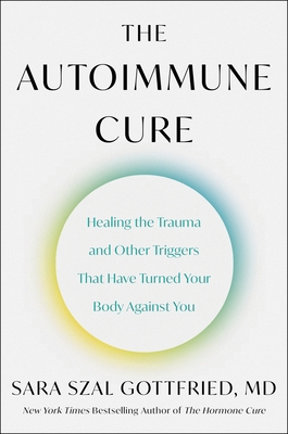 The Autoimmune Cure: Healing the Trauma and Other Triggers That Have Turned Your Body Against You By Sara Szal Gottfried, M.D. Cover Image