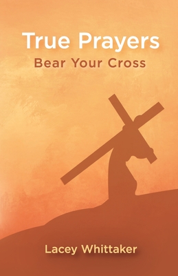 True Prayers: Bear Your Cross By Lacey Whittaker, Lil Barcaski (Editor), Kristina Conatser (Cover Design by) Cover Image