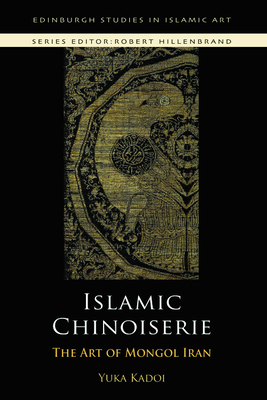 Islamic Chinoiserie: The Art of Mongol Iran (Edinburgh Studies in Islamic Art) Cover Image
