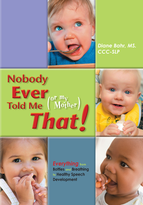 Nobody Ever Told Me (or My Mother) That!: Everything from Bottles and Breathing to Healthy Speech Development By Diane Bahr Cover Image