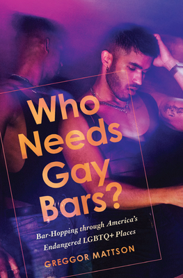 Who Needs Gay Bars?: Bar-Hopping Through America's Endangered LGBTQ+ Places By Greggor Mattson Cover Image