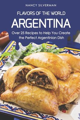 Flavors of the World - Argentina: Over 25 Recipes to Help You Create the Perfect Argentinian Dish Cover Image