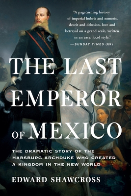 The Last Emperor of Mexico: The Dramatic Story of the Habsburg Archduke Who Created a Kingdom in the New World Cover Image