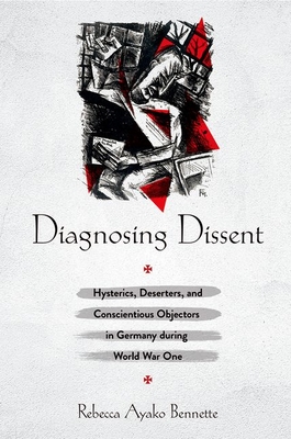 Diagnosing Dissent: Hysterics, Deserters, and Conscientious Objectors in Germany During World War One By Rebecca Ayako Bennette Cover Image