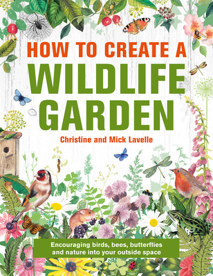 How to Create a Wildlife Garden: Bringing Nature In: What to Plant Where By Christine And Mick Lavelle Cover Image
