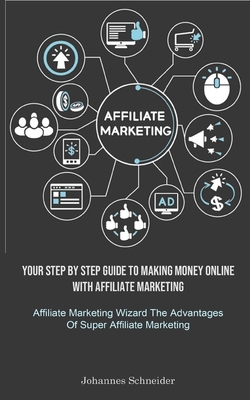 Affiliate Marketing: Your Step By Step Guide To Making Money Online With Affiliate Marketing (Affiliate Marketing Wizard The Advantages Of By Johannes Schneider Cover Image