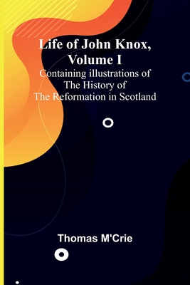 Life of John Knox, Volume I: Containing Illustrations of the History of the Reformation in Scotland By Thomas M'Crie Cover Image