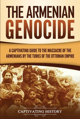 The Armenian Genocide: A Captivating Guide to the Massacre of the Armenians by the Turks of the Ottoman Empire By Captivating History Cover Image