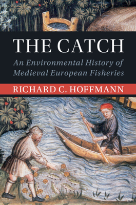 The Catch: An Environmental History of Medieval European Fisheries (Studies in Environment and History) By Richard C. Hoffmann Cover Image