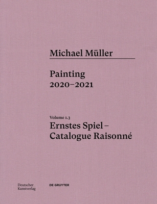Michael Müller. Ernstes Spiel: Catalogue Raisonné: Painting 2020 - 2021, Vol. 1.3 By Lukas Töpfer, Rudolf Zwirner, Oliver Koerner Von Gustorf Cover Image