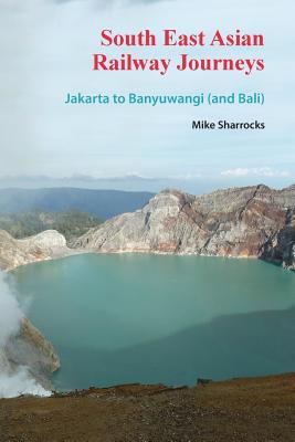 South East Asian Railway Journeys: Jakarta to Banyuwangi (and Bali) By Mike Sharrocks Cover Image