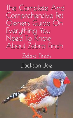 The Complete And Comprehensive Pet Owners Guide On Everything You Need To Know About Zebra Finch: Zebra Finch