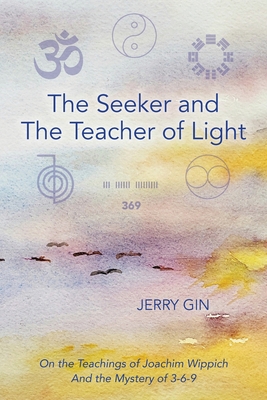 The Seeker and The Teacher of Light: On the Teachings of Joachim Wippich and the Mystery of 3-6-9 By Jerry Gin Cover Image