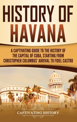 History of Havana: A Captivating Guide to the History of the Capital of Cuba, Starting from Christopher Columbus' Arrival to Fidel Castro cover