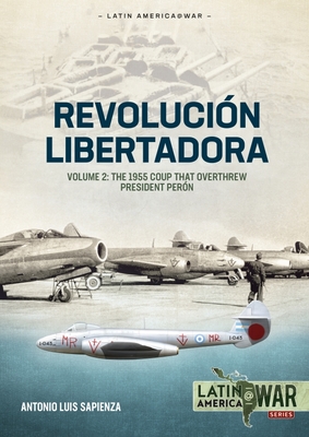 Revolución Libertadora: Volume 2 - The 1955 Coup That Overthrew President Perón (Latin America@War) By Antonio Luis Sapienza Fracchia Cover Image