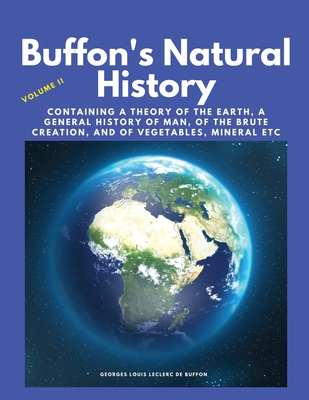 Buffon's Natural History, Volume II: Containing a Theory of the Earth, a General History of Man, of the Brute Creation, and of Vegetables, Mineral etc Cover Image