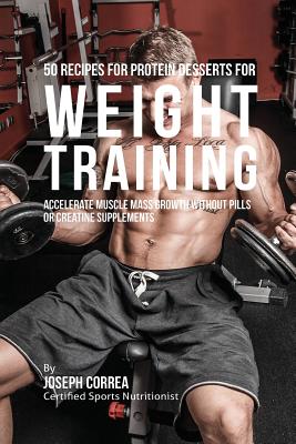 50 Recipes for Protein Desserts for Weight Training: Accelerate Muscle Mass Growth without Pills or Creatine Supplements By Joseph Correa Cover Image