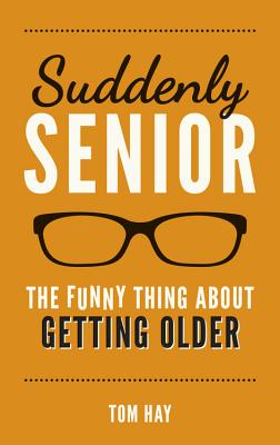 Suddenly Senior: The Funny Thing About Getting Older By Tom Hay Cover Image