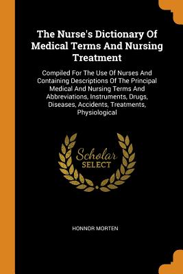 The Nurse's Dictionary of Medical Terms and Nursing Treatment: Compiled for the Use of Nurses and Containing Descriptions of the Principal Medical and Cover Image
