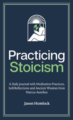 Practicing Stoicism: A Daily Journal with Meditation Practices, Self-Reflections and Ancient Wisdom from Marcus Aurelius By Jason Hemlock Cover Image