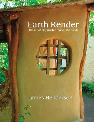Earth Render - The Art of Clay Plaster, Render and Paints By James Henderson, Mike Angliss (Illustrator), Peter Hickson (Foreword by) Cover Image