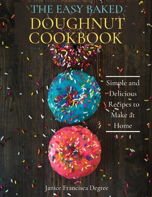 The Easy Baked Doughnut Cookbook: Simple and Delicious Recipes to Make at Home Cover Image