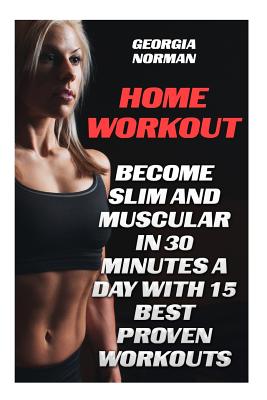 Home Workout: Become Slim And Muscular in 30 Minutes a Day With 15 Best Proven Workouts Cover Image