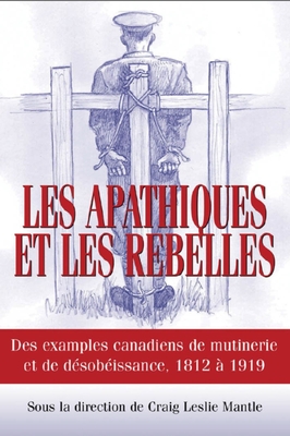 Les Apathiques et les rebelles: Des exemples canadiens de mutinerie et de désobeissance, 1812 à 1919 By Craig L. Mantle (Editor) Cover Image