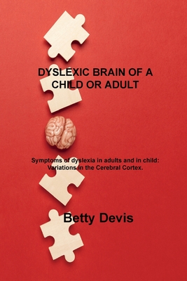 Dyslexic Brain of a Child or Adult: Symptoms of dyslexia in adults and in child: Variations in the Cerebral Cortex. By Betty Devis Cover Image