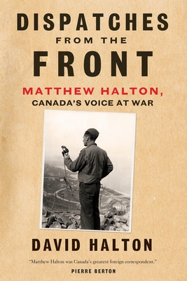 Dispatches from the Front: The Life of Matthew Halton, Canada's Voice at War By David Halton Cover Image