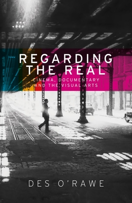 Regarding the Real: Cinema, Documentary, and the Visual Arts By Des O'Rawe Cover Image