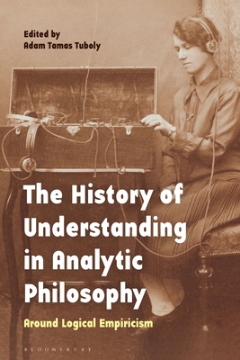 The History of Understanding in Analytic Philosophy: Around Logical Empiricism By Adam Tamas Tuboly (Editor) Cover Image